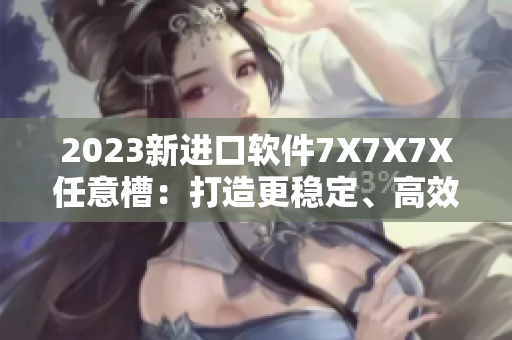 2023新進口軟件7X7X7X任意槽：打造更穩定、高效的計算體驗