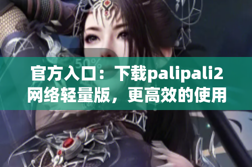 官方入口：下載palipali2網絡輕量版，更高效的使用體驗！