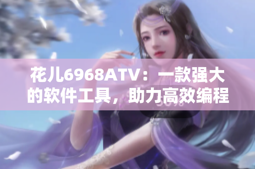 花兒6968ATV：一款強大的軟件工具，助力高效編程和開發