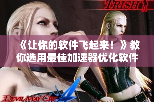 《讓你的軟件飛起來！》教你選用最佳加速器優(yōu)化軟件性能