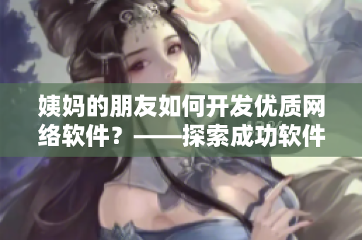 姨媽的朋友如何開發(fā)優(yōu)質(zhì)網(wǎng)絡(luò)軟件？——探索成功軟件開發(fā)的關(guān)鍵技巧！