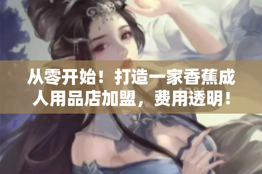 從零開始！打造一家香蕉成人用品店加盟，費用透明！