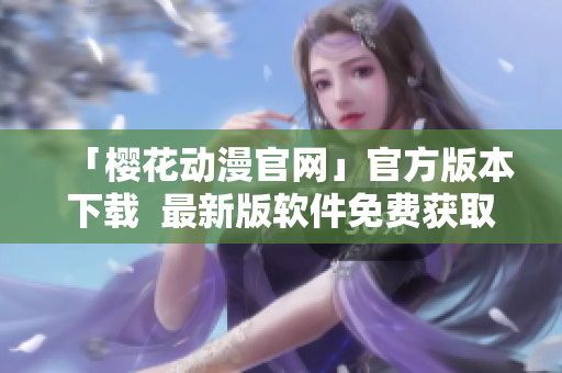 「櫻花動漫官網(wǎng)」官方版本下載  最新版軟件免費獲取