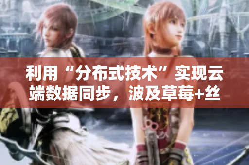 利用“分布式技術(shù)”實現(xiàn)云端數(shù)據(jù)同步，波及草莓+絲瓜+香蕉+向日葵等眾多軟件