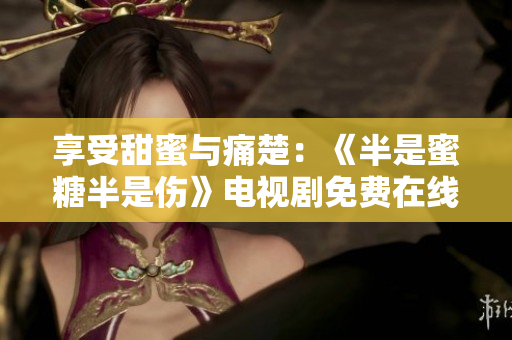 享受甜蜜與痛楚：《半是蜜糖半是傷》電視劇免費(fèi)在線(xiàn)觀看
