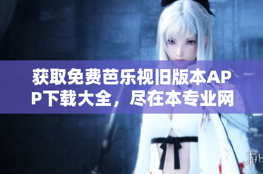 獲取免費芭樂視舊版本APP下載大全，盡在本專業網絡軟件編輯撰寫的文章！