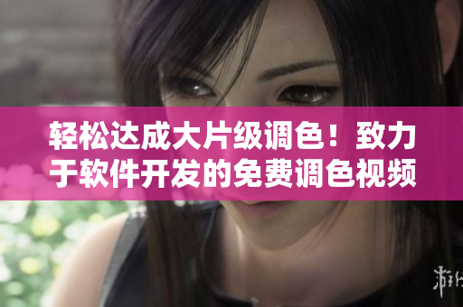 輕松達成大片級調色！致力于軟件開發的免費調色視頻編輯工具推薦