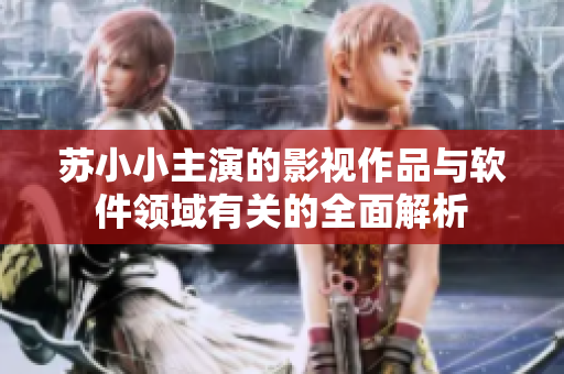 蘇小小主演的影視作品與軟件領(lǐng)域有關(guān)的全面解析