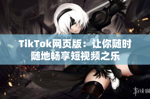 TikTok網(wǎng)頁版：讓你隨時隨地暢享短視頻之樂