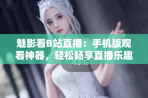 魅影看B站直播：手機(jī)版觀看神器，輕松暢享直播樂趣