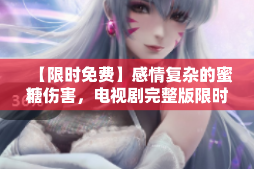 【限時免費】感情復雜的蜜糖傷害，電視劇完整版限時放送！