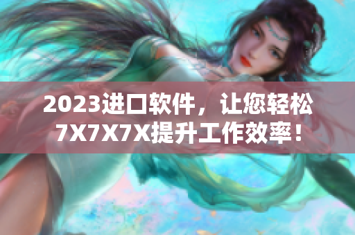 2023進口軟件，讓您輕松7X7X7X提升工作效率！