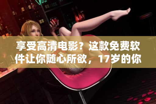 享受高清電影？這款免費軟件讓你隨心所欲，17歲的你也能輕松使用！