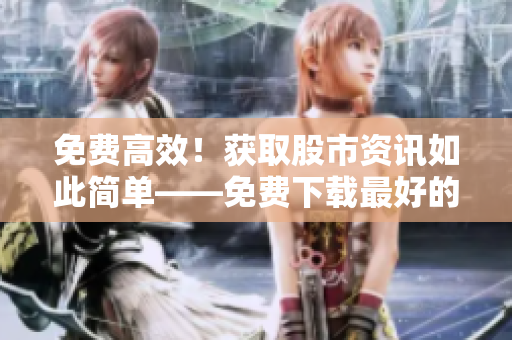 免費(fèi)高效！獲取股市資訊如此簡單——免費(fèi)下載最好的行情軟件網(wǎng)站