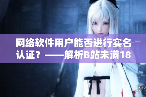 網(wǎng)絡(luò)軟件用戶能否進(jìn)行實(shí)名認(rèn)證？——解析B站未滿18歲實(shí)名認(rèn)證問題