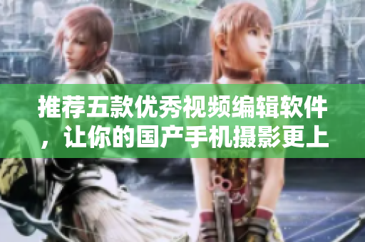 推薦五款優(yōu)秀視頻編輯軟件，讓你的國產(chǎn)手機(jī)攝影更上一層樓