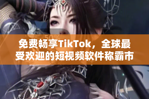 免費(fèi)暢享TikTok，全球最受歡迎的短視頻軟件稱霸市場！