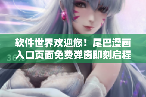 軟件世界歡迎您！尾巴漫畫入口頁面免費彈窗即刻啟程~