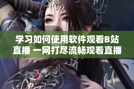 學(xué)習(xí)如何使用軟件觀看B站直播 一網(wǎng)打盡流暢觀看直播操作全攻略