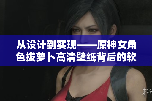 從設計到實現(xiàn)——原神女角色拔蘿卜高清壁紙背后的軟件技術分析