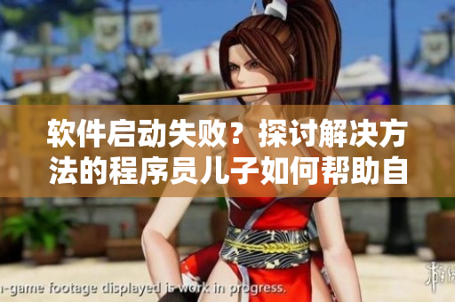 軟件啟動(dòng)失敗？探討解決方法的程序員兒子如何幫助自責(zé)的老媽