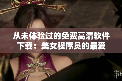 從未體驗過的免費高清軟件下載：美女程序員的最愛