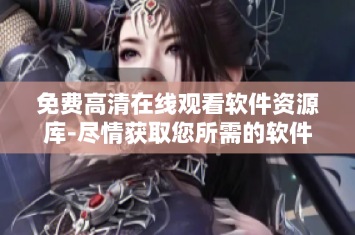 免費(fèi)高清在線觀看軟件資源庫-盡情獲取您所需的軟件及相關(guān)文章！
