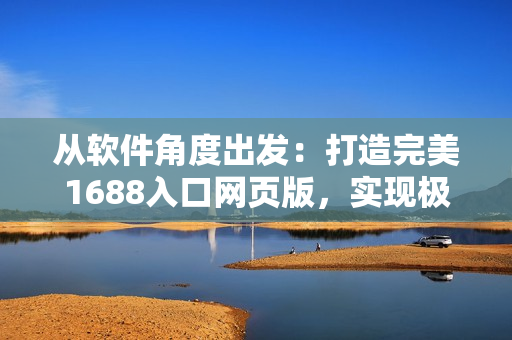 從軟件角度出發(fā)：打造完美1688入口網(wǎng)頁版，實現(xiàn)極致用戶體驗！