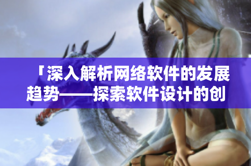 「深入解析網(wǎng)絡(luò)軟件的發(fā)展趨勢(shì)——探索軟件設(shè)計(jì)的創(chuàng)新之路」