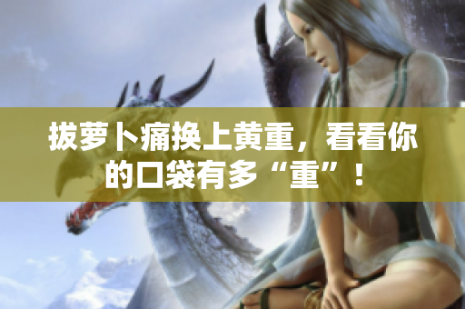 拔蘿卜痛換上黃重，看看你的口袋有多“重”！