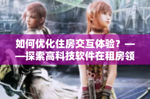 如何優化住房交互體驗？——探索高科技軟件在租房領域的應用