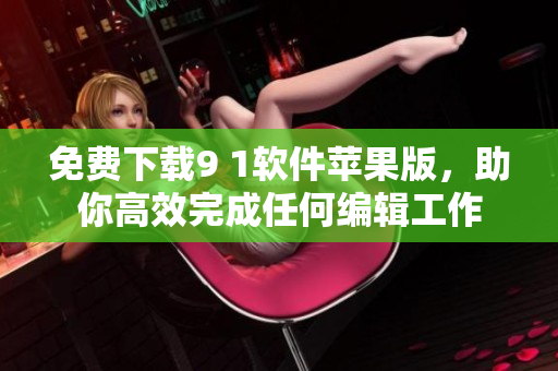 免費(fèi)下載9 1軟件蘋果版，助你高效完成任何編輯工作