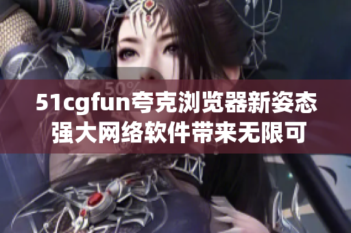 51cgfun夸克瀏覽器新姿態(tài) 強(qiáng)大網(wǎng)絡(luò)軟件帶來(lái)無(wú)限可能