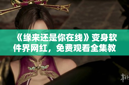 《緣來還是你在線》變身軟件界網紅，免費觀看全集教你開發網絡軟件！