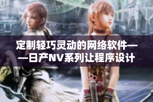 定制輕巧靈動的網絡軟件——日產NV系列讓程序設計更高效