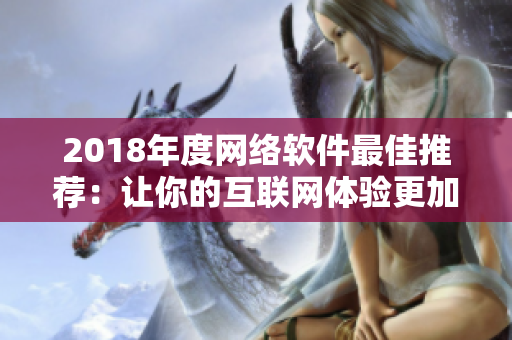 2018年度網絡軟件最佳推薦：讓你的互聯網體驗更加暢快