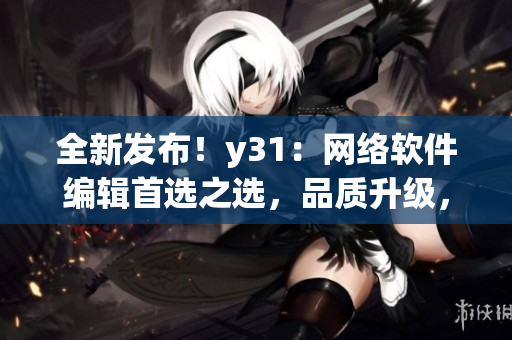 全新發布！y31：網絡軟件編輯首選之選，品質升級，實力加強