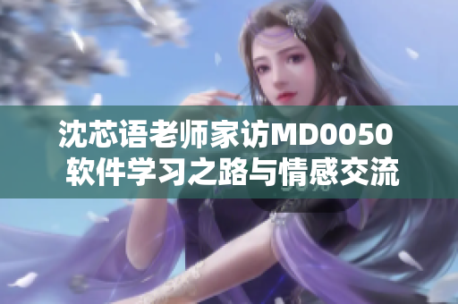 沈芯語老師家訪MD0050  軟件學(xué)習(xí)之路與情感交流  家訪筆記