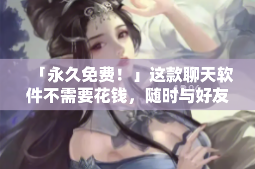 「永久免費！」這款聊天軟件不需要花錢，隨時與好友聊天