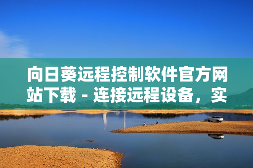 向日葵遠(yuǎn)程控制軟件官方網(wǎng)站下載 - 連接遠(yuǎn)程設(shè)備，實現(xiàn)遠(yuǎn)程控制