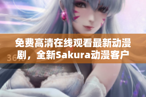 免費高清在線觀看最新動漫劇，全新Sakura動漫客戶端一鍵享用！