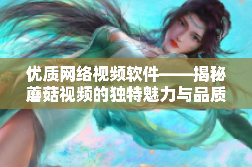 優質網絡視頻軟件——揭秘蘑菇視頻的獨特魅力與品質保障