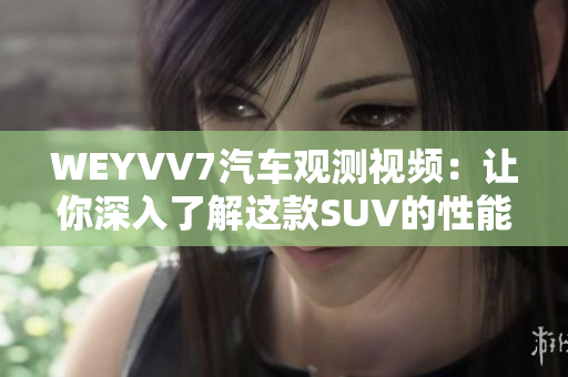 WEYVV7汽車觀測視頻：讓你深入了解這款SUV的性能和內飾設計