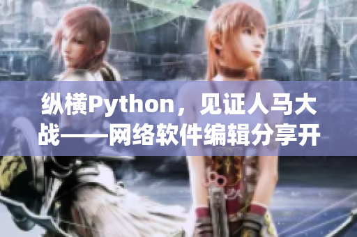 縱橫Python，見證人馬大戰(zhàn)——網(wǎng)絡軟件編輯分享開發(fā)經(jīng)驗