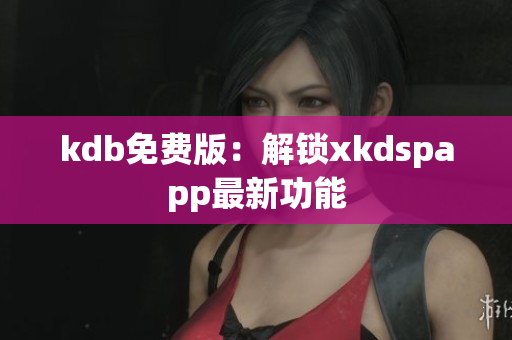 kdb免費版：解鎖xkdspapp最新功能