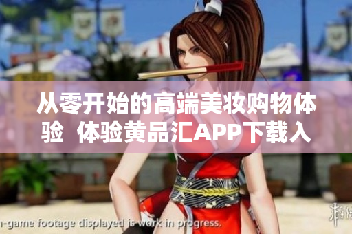 從零開始的高端美妝購(gòu)物體驗(yàn)  體驗(yàn)黃品匯APP下載入網(wǎng)