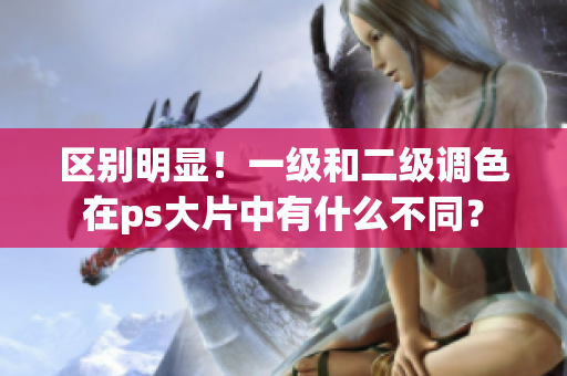 區別明顯！一級和二級調色在ps大片中有什么不同？