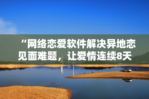 “網絡戀愛軟件解決異地戀見面難題，讓愛情連續8天不間斷”