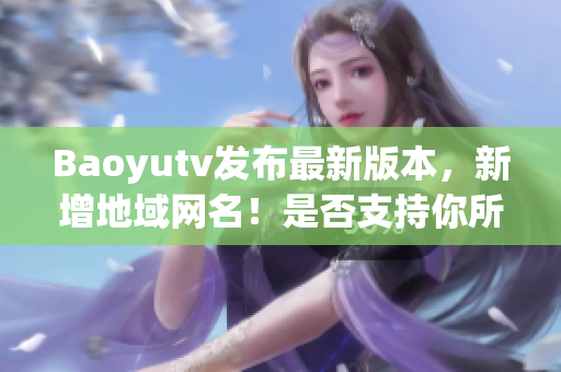 Baoyutv發布最新版本，新增地域網名！是否支持你所在地區？