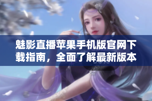 魅影直播蘋果手機版官網(wǎng)下載指南，全面了解最新版本下載及安裝步驟